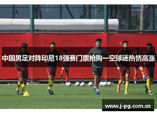 中国男足对阵印尼18强赛门票抢购一空球迷热情高涨