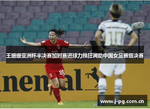 王珊珊亚洲杯半决赛加时赛进球力挽狂澜助中国女足晋级决赛
